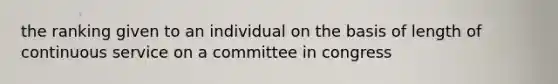 the ranking given to an individual on the basis of length of continuous service on a committee in congress