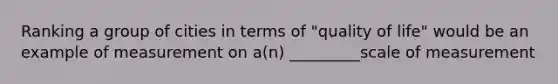 Ranking a group of cities in terms of "quality of life" would be an example of measurement on a(n) _________scale of measurement