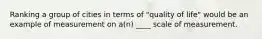 Ranking a group of cities in terms of "quality of life" would be an example of measurement on a(n) ____ scale of measurement.