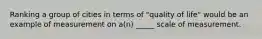Ranking a group of cities in terms of "quality of life" would be an example of measurement on a(n) _____ scale of measurement.