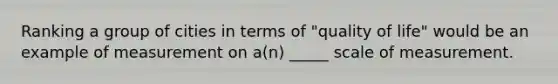 Ranking a group of cities in terms of "quality of life" would be an example of measurement on a(n) _____ scale of measurement.