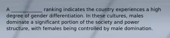 A _____________ ranking indicates the country experiences a high degree of gender differentiation. In these cultures, males dominate a significant portion of the society and power structure, with females being controlled by male domination.