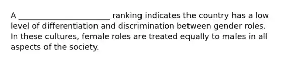 A _______________________ ranking indicates the country has a low level of differentiation and discrimination between gender roles. In these cultures, female roles are treated equally to males in all aspects of the society.