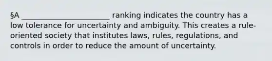 §A _______________________ ranking indicates the country has a low tolerance for uncertainty and ambiguity. This creates a rule-oriented society that institutes laws, rules, regulations, and controls in order to reduce the amount of uncertainty.