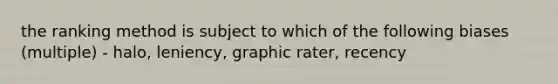 the ranking method is subject to which of the following biases (multiple) - halo, leniency, graphic rater, recency