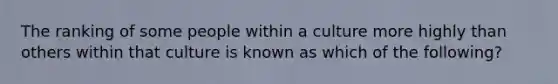 The ranking of some people within a culture more highly than others within that culture is known as which of the​ following?