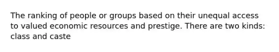 The ranking of people or groups based on their unequal access to valued economic resources and prestige. There are two kinds: class and caste