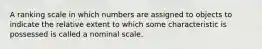 A ranking scale in which numbers are assigned to objects to indicate the relative extent to which some characteristic is possessed is called a nominal scale.