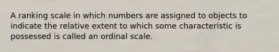 A ranking scale in which numbers are assigned to objects to indicate the relative extent to which some characteristic is possessed is called an ordinal scale.