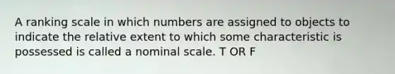 A ranking scale in which numbers are assigned to objects to indicate the relative extent to which some characteristic is possessed is called a nominal scale. T OR F