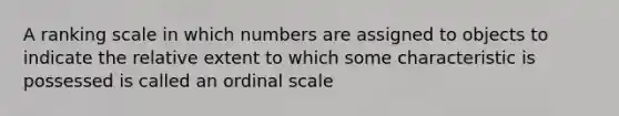 A ranking scale in which numbers are assigned to objects to indicate the relative extent to which some characteristic is possessed is called an ordinal scale