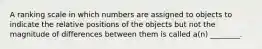 A ranking scale in which numbers are assigned to objects to indicate the relative positions of the objects but not the magnitude of differences between them is called a(n) ________.