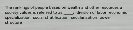 The rankings of people based on wealth and other resources a society values is referred to as _____. -division of labor -economic specialization -social stratification -secularization -power structure