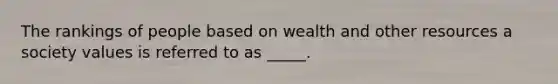 The rankings of people based on wealth and other resources a society values is referred to as _____.