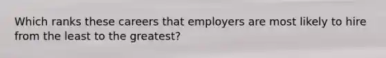 Which ranks these careers that employers are most likely to hire from the least to the greatest?