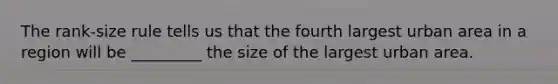 The rank-size rule tells us that the fourth largest urban area in a region will be _________ the size of the largest urban area.