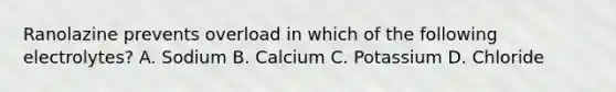 Ranolazine prevents overload in which of the following electrolytes? A. Sodium B. Calcium C. Potassium D. Chloride