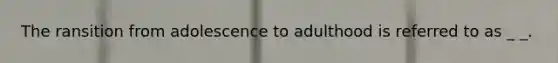 The ransition from adolescence to adulthood is referred to as _ _.