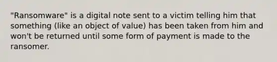 "Ransomware" is a digital note sent to a victim telling him that something (like an object of value) has been taken from him and won't be returned until some form of payment is made to the ransomer.