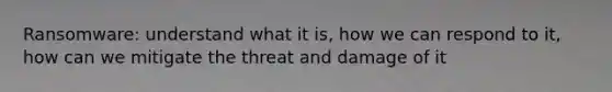 Ransomware: understand what it is, how we can respond to it, how can we mitigate the threat and damage of it
