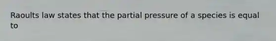 Raoults law states that the partial pressure of a species is equal to