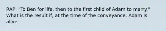 RAP: "To Ben for life, then to the first child of Adam to marry." What is the result if, at the time of the conveyance: Adam is alive