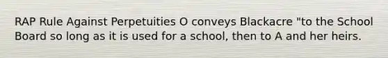 RAP Rule Against Perpetuities O conveys Blackacre "to the School Board so long as it is used for a school, then to A and her heirs.