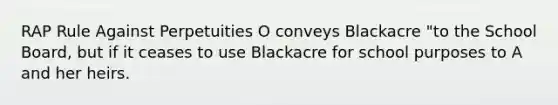 RAP Rule Against Perpetuities O conveys Blackacre "to the School Board, but if it ceases to use Blackacre for school purposes to A and her heirs.