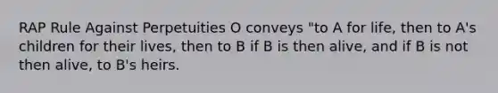 RAP Rule Against Perpetuities O conveys "to A for life, then to A's children for their lives, then to B if B is then alive, and if B is not then alive, to B's heirs.