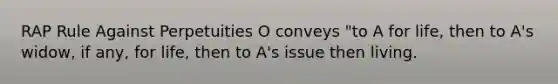 RAP Rule Against Perpetuities O conveys "to A for life, then to A's widow, if any, for life, then to A's issue then living.