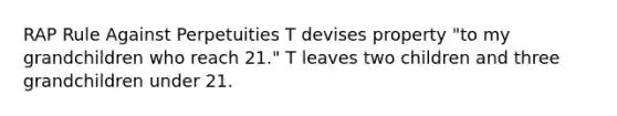 RAP Rule Against Perpetuities T devises property "to my grandchildren who reach 21." T leaves two children and three grandchildren under 21.