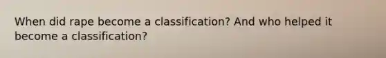 When did rape become a classification? And who helped it become a classification?