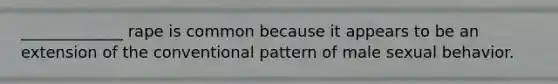 _____________ rape is common because it appears to be an extension of the conventional pattern of male sexual behavior.