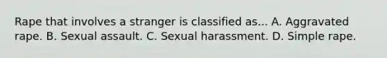 Rape that involves a stranger is classified as... A. Aggravated rape. B. Sexual assault. C. Sexual harassment. D. Simple rape.