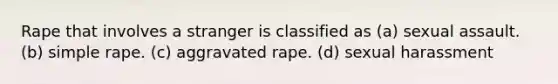 Rape that involves a stranger is classified as (a) <a href='https://www.questionai.com/knowledge/kNVZUSBCXp-sexual-assault' class='anchor-knowledge'>sexual assault</a>. (b) simple rape. (c) aggravated rape. (d) sexual harassment