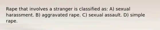 Rape that involves a stranger is classified as: A) sexual harassment. B) aggravated rape. C) sexual assault. D) simple rape.