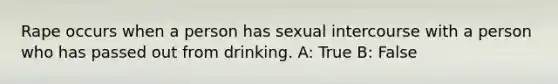 Rape occurs when a person has sexual intercourse with a person who has passed out from drinking. A: True B: False