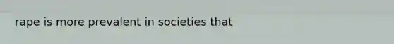 rape is more prevalent in societies that