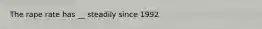 The rape rate has __ steadily since 1992