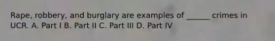 Rape, robbery, and burglary are examples of ______ crimes in UCR. A. Part I B. Part II C. Part III D. Part IV