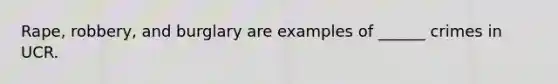 Rape, robbery, and burglary are examples of ______ crimes in UCR.