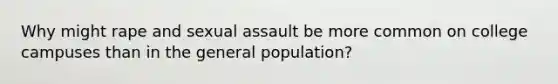 Why might rape and sexual assault be more common on college campuses than in the general population?