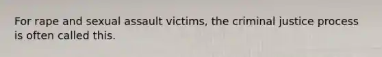 For rape and sexual assault victims, the criminal justice process is often called this.