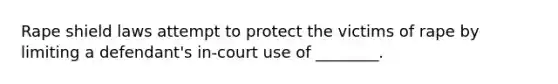 Rape shield laws attempt to protect the victims of rape by limiting a defendant's in-court use of ________.