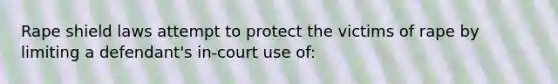 Rape shield laws attempt to protect the victims of rape by limiting a defendant's in-court use of: