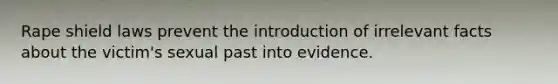 Rape shield laws prevent the introduction of irrelevant facts about the victim's sexual past into evidence.