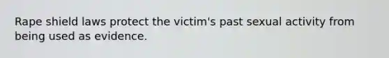 Rape shield laws protect the victim's past sexual activity from being used as evidence.