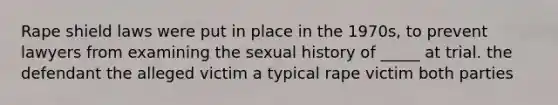 Rape shield laws were put in place in the 1970s, to prevent lawyers from examining the sexual history of _____ at trial. the defendant the alleged victim a typical rape victim both parties