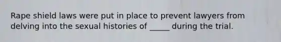 Rape shield laws were put in place to prevent lawyers from delving into the sexual histories of _____ during the trial.