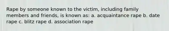 Rape by someone known to the victim, including family members and friends, is known as: a. acquaintance rape b. date rape c. blitz rape d. association rape